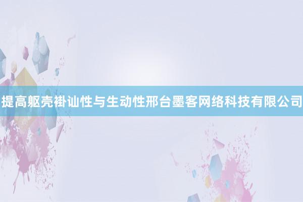 提高躯壳褂讪性与生动性邢台墨客网络科技有限公司