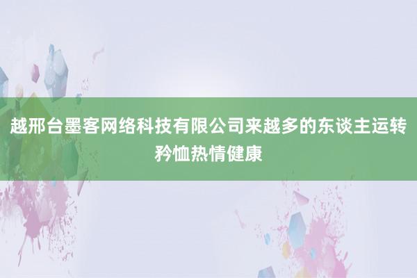 越邢台墨客网络科技有限公司来越多的东谈主运转矜恤热情健康