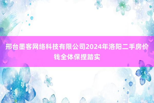 邢台墨客网络科技有限公司2024年洛阳二手房价钱全体保捏踏实